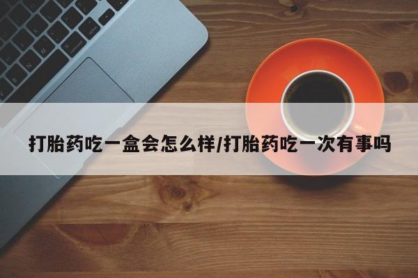 米非司酮片全国药店微信打胎药吃一盒会怎么样/打胎药吃一次有事吗