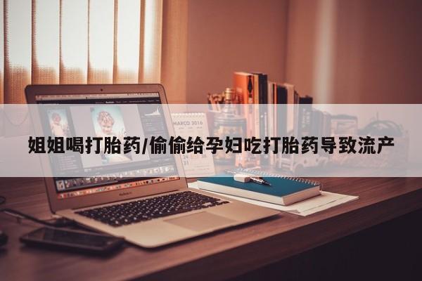 米非司酮片全国药店微信姐姐喝打胎药/偷偷给孕妇吃打胎药导致流产
