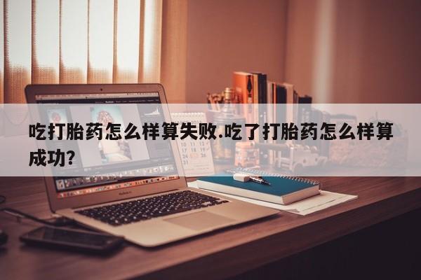 米非司酮片全国药店微信吃打胎药怎么样算失败.吃了打胎药怎么样算成功？