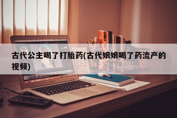 米非司酮片全国药店微信古代公主喝了打胎药(古代娘娘喝了药流产的视频)