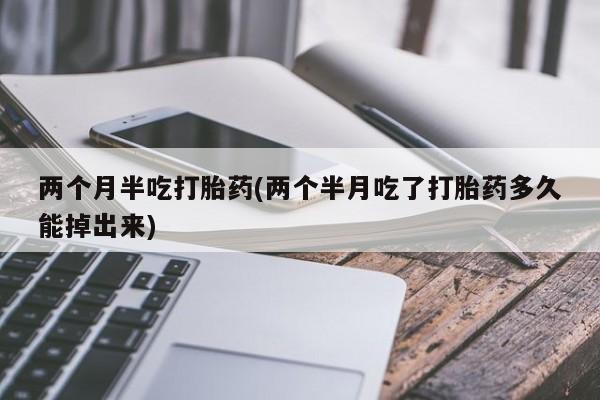 米非司酮片全国药店微信两个月半吃打胎药(两个半月吃了打胎药多久能掉出来)