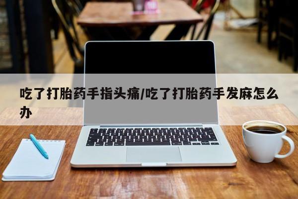 米非司酮片全国药店微信吃了打胎药手指头痛/吃了打胎药手发麻怎么办