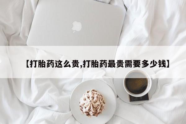 米非司酮片全国药店微信【打胎药这么贵,打胎药最贵需要多少钱】