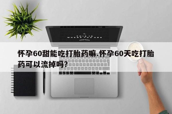米非司酮片全国药店微信怀孕60甜能吃打胎药嘛.怀孕60天吃打胎药可以流掉吗？