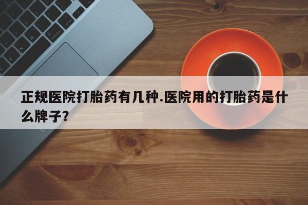 米非司酮片全国药店微信正规医院打胎药有几种.医院用的打胎药是什么牌子？