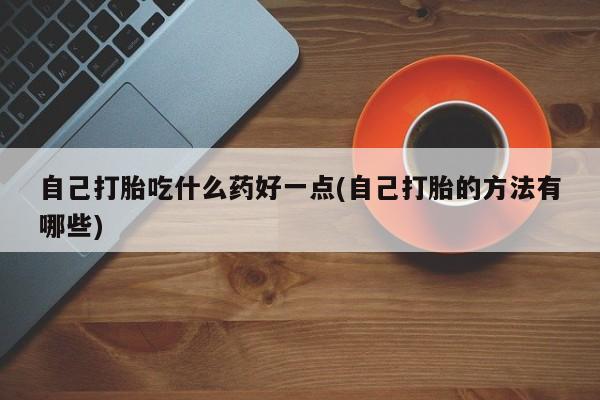米非司酮片全国药店微信自己打胎吃什么药好一点(自己打胎的方法有哪些)