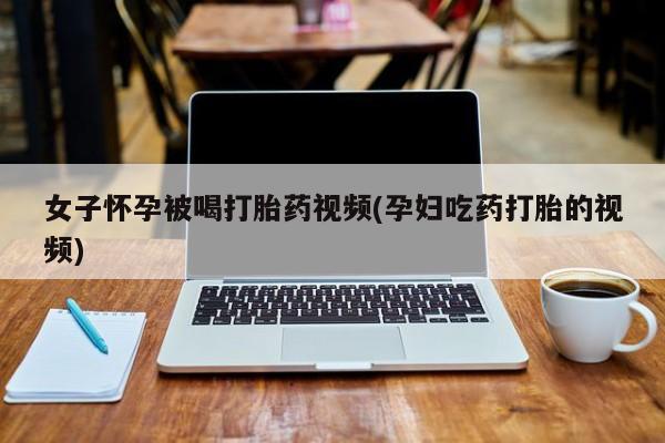 米非司酮片全国药店微信女子怀孕被喝打胎药视频(孕妇吃药打胎的视频)