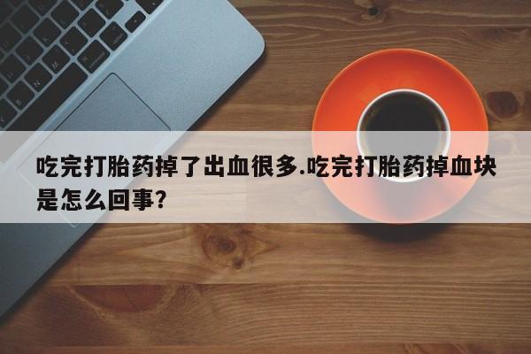 米非司酮片全国药店微信吃完打胎药掉了出血很多.吃完打胎药掉血块是怎么回事？