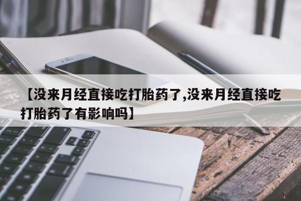 米非司酮片全国药店微信【没来月经直接吃打胎药了,没来月经直接吃打胎药了有影响吗】