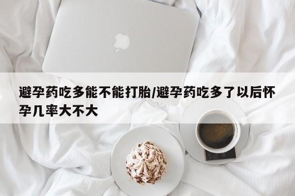 米非司酮片全国药店微信避孕药吃多能不能打胎/避孕药吃多了以后怀孕几率大不大