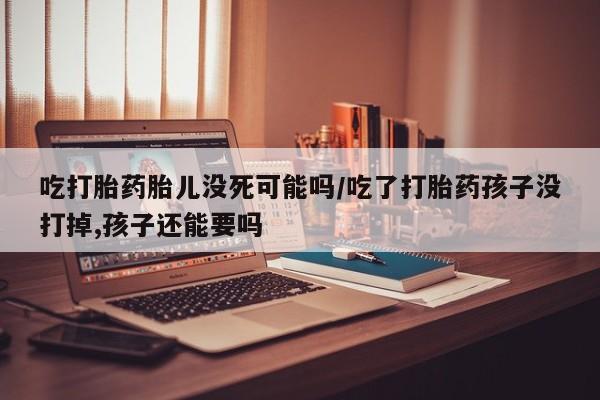 米非司酮片全国药店微信吃打胎药胎儿没死可能吗/吃了打胎药孩子没打掉,孩子还能要吗