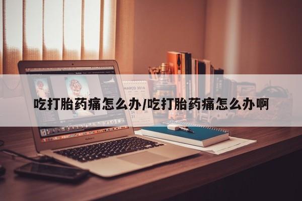 米非司酮片全国药店微信吃打胎药痛怎么办/吃打胎药痛怎么办啊