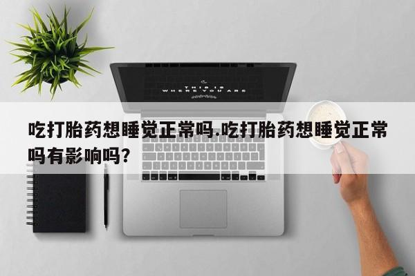 米非司酮片全国药店微信吃打胎药想睡觉正常吗.吃打胎药想睡觉正常吗有影响吗？
