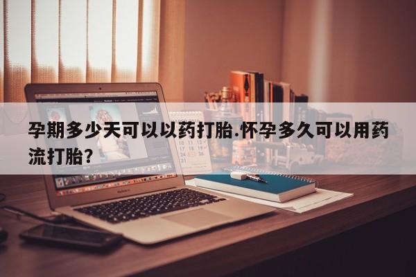 米非司酮片全国药店微信孕期多少天可以以药打胎.怀孕多久可以用药流打胎？