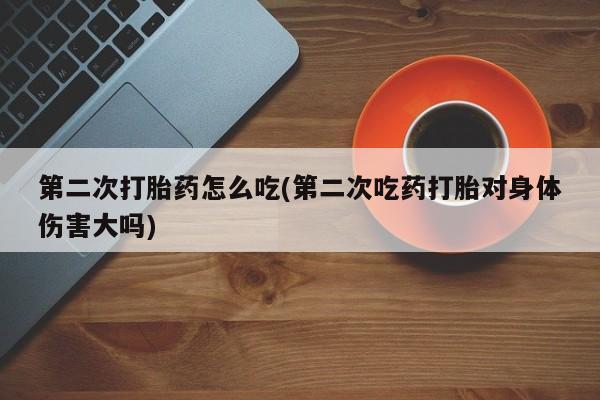 米非司酮片全国药店微信第二次打胎药怎么吃(第二次吃药打胎对身体伤害大吗)