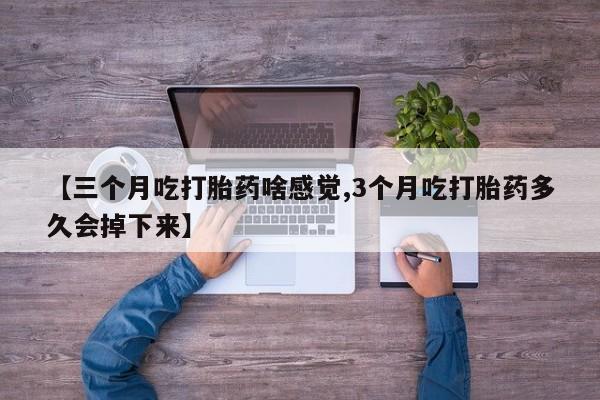 米非司酮片全国药店微信【三个月吃打胎药啥感觉,3个月吃打胎药多久会掉下来】