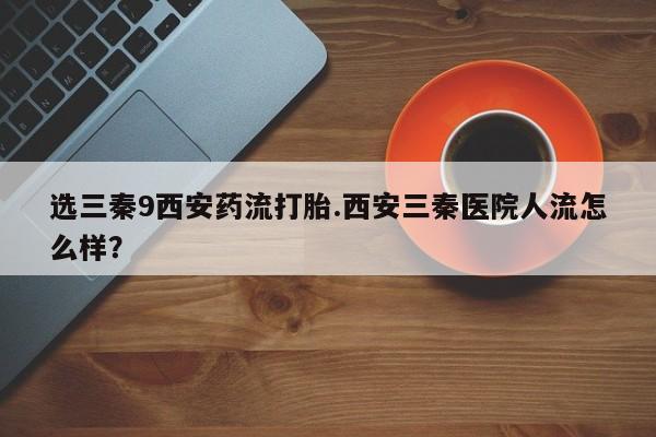 米非司酮片全国药店微信选三秦9西安药流打胎.西安三秦医院人流怎么样？