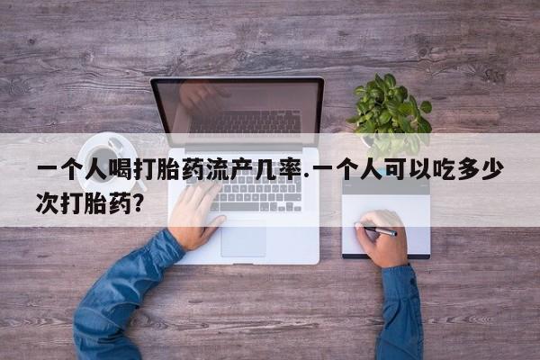 米非司酮片全国药店微信一个人喝打胎药流产几率.一个人可以吃多少次打胎药？
