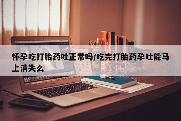 米非司酮片全国药店微信怀孕吃打胎药吐正常吗/吃完打胎药孕吐能马上消失么