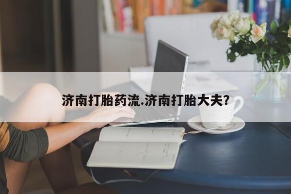 米非司酮片全国药店微信济南打胎药流.济南打胎大夫？