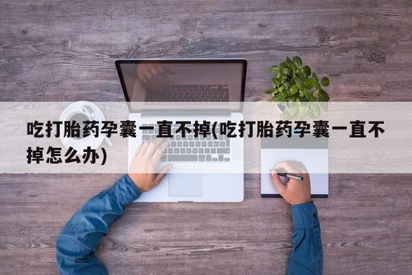 米非司酮片全国药店微信吃打胎药孕囊一直不掉(吃打胎药孕囊一直不掉怎么办)