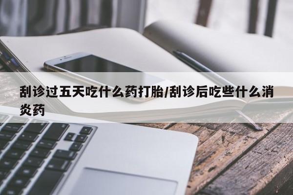 米非司酮片全国药店微信刮诊过五天吃什么药打胎/刮诊后吃些什么消炎药