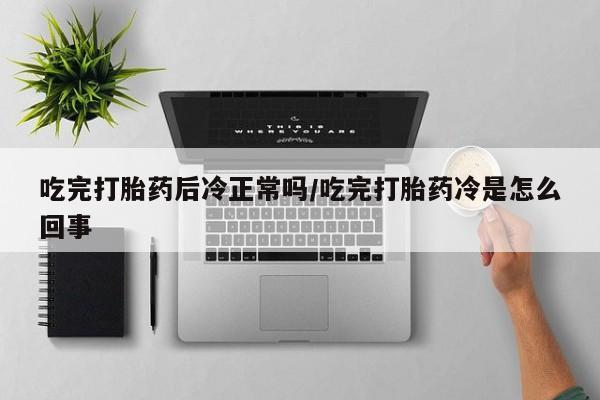 米非司酮片全国药店微信吃完打胎药后冷正常吗/吃完打胎药冷是怎么回事