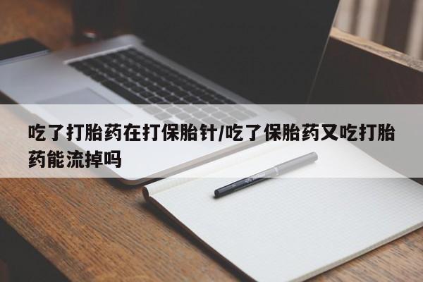 米非司酮片全国药店微信吃了打胎药在打保胎针/吃了保胎药又吃打胎药能流掉吗