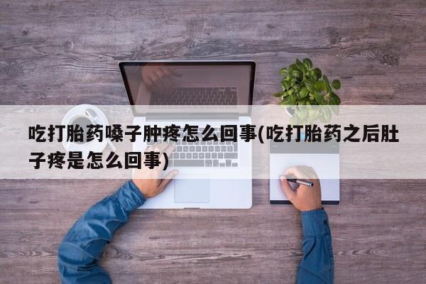 米非司酮片全国药店微信吃打胎药嗓子肿疼怎么回事(吃打胎药之后肚子疼是怎么回事)