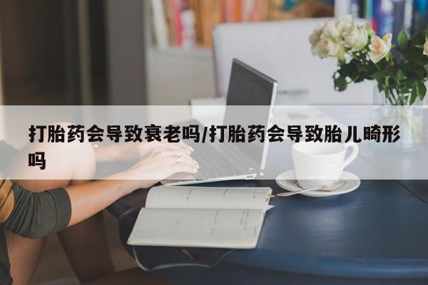 米非司酮片全国药店微信打胎药会导致衰老吗/打胎药会导致胎儿畸形吗