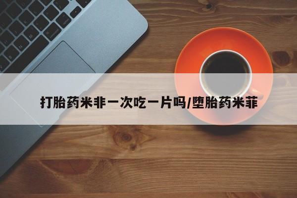 米非司酮片全国药店微信打胎药米非一次吃一片吗/堕胎药米菲