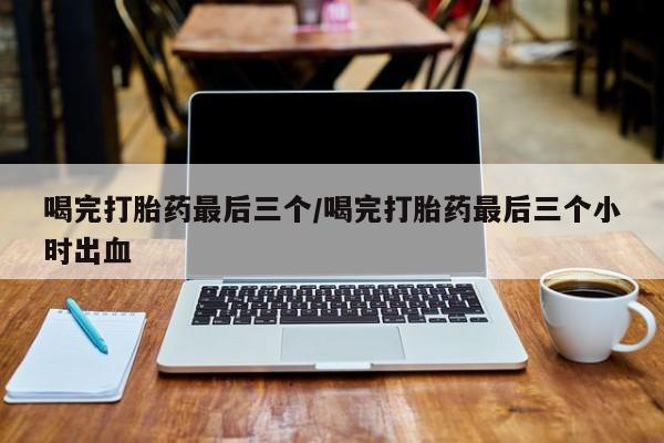 米非司酮片全国药店微信喝完打胎药最后三个/喝完打胎药最后三个小时出血