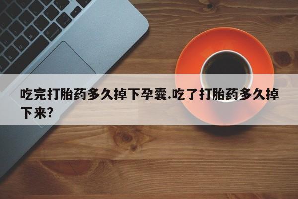 米非司酮片全国药店微信吃完打胎药多久掉下孕囊.吃了打胎药多久掉下来？