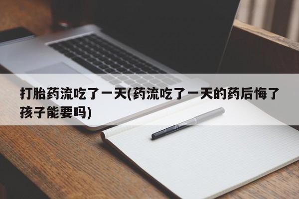 米非司酮片全国药店微信打胎药流吃了一天(药流吃了一天的药后悔了孩子能要吗)