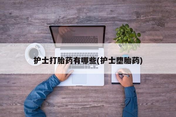 米非司酮片全国药店微信护士打胎药有哪些(护士堕胎药)
