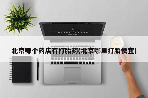 米非司酮片全国药店微信北京哪个药店有打胎药(北京哪里打胎便宜)