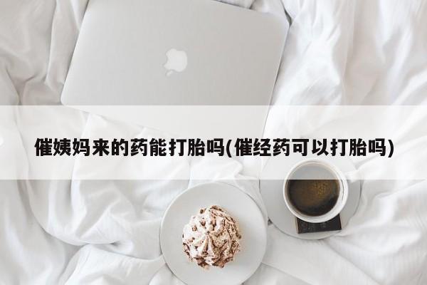 米非司酮片全国药店微信催姨妈来的药能打胎吗(催经药可以打胎吗)