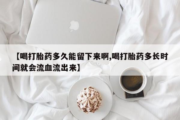 米非司酮片全国药店微信【喝打胎药多久能留下来啊,喝打胎药多长时间就会流血流出来】