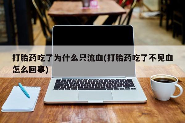 米非司酮片全国药店微信打胎药吃了为什么只流血(打胎药吃了不见血怎么回事)