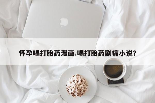米非司酮片全国药店微信怀孕喝打胎药漫画.喝打胎药剧痛小说？