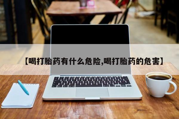 米非司酮片全国药店微信【喝打胎药有什么危险,喝打胎药的危害】