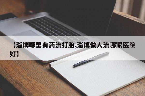 米非司酮片全国药店微信【淄博哪里有药流打胎,淄博做人流哪家医院好】