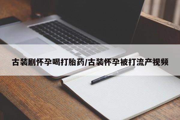 米非司酮片全国药店微信古装剧怀孕喝打胎药/古装怀孕被打流产视频