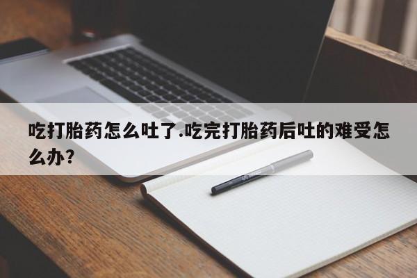 米非司酮片全国药店微信吃打胎药怎么吐了.吃完打胎药后吐的难受怎么办？