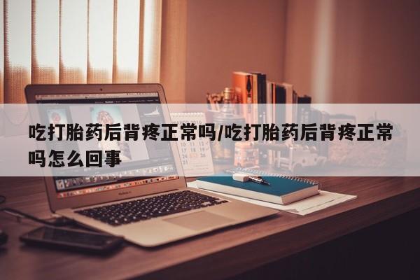 米非司酮片全国药店微信吃打胎药后背疼正常吗/吃打胎药后背疼正常吗怎么回事