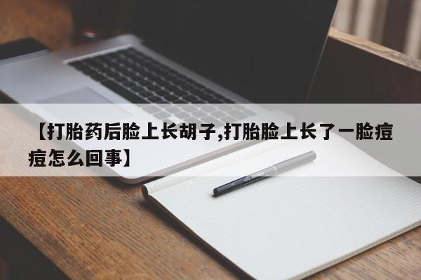 米非司酮片全国药店微信【打胎药后脸上长胡子,打胎脸上长了一脸痘痘怎么回事】