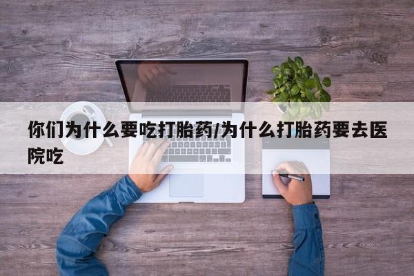 米非司酮片全国药店微信你们为什么要吃打胎药/为什么打胎药要去医院吃