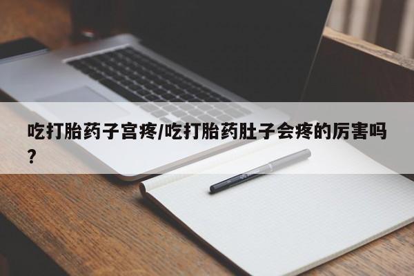 米非司酮片全国药店微信吃打胎药子宫疼/吃打胎药肚子会疼的厉害吗?
