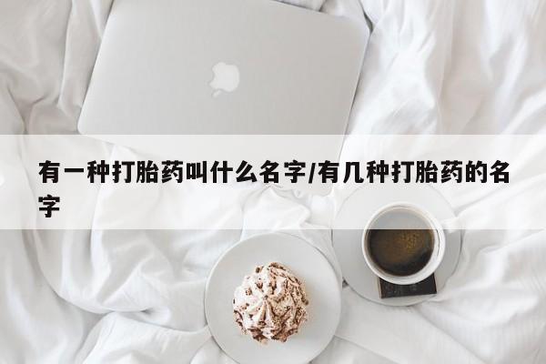 米非司酮片全国药店微信有一种打胎药叫什么名字/有几种打胎药的名字