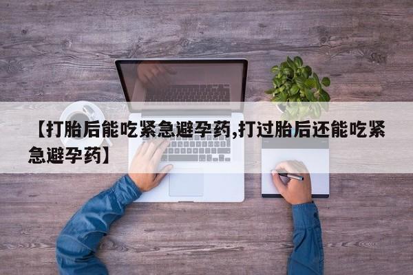 米非司酮片全国药店微信【打胎后能吃紧急避孕药,打过胎后还能吃紧急避孕药】